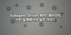 Subagent-Driven 뭐야? 에이전트 기반 설계에서의 실무 가이드