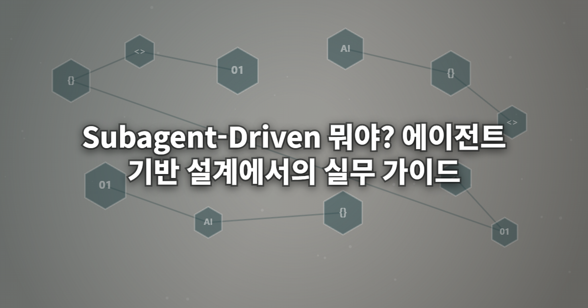 Subagent-Driven 뭐야? 에이전트 기반 설계에서의 실무 가이드