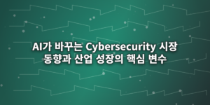 AI가 바꾸는 Cybersecurity 시장 동향과 산업 성장의 핵심 변수