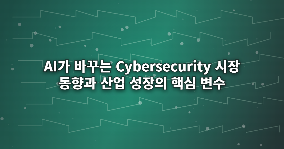 AI가 바꾸는 Cybersecurity 시장 동향과 산업 성장의 핵심 변수 AI가 바꾸는 Cybersecurity 시장 동향과 산업 성장의 핵심 변수